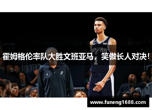 霍姆格伦率队大胜文班亚马，笑傲长人对决！